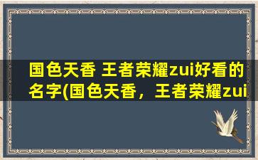 国色天香 王者荣耀zui好看的名字(国色天香，王者荣耀zui好看的名字大全，快来挑选适合你的名字吧！)